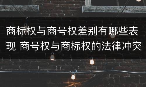 商标权与商号权差别有哪些表现 商号权与商标权的法律冲突与解决