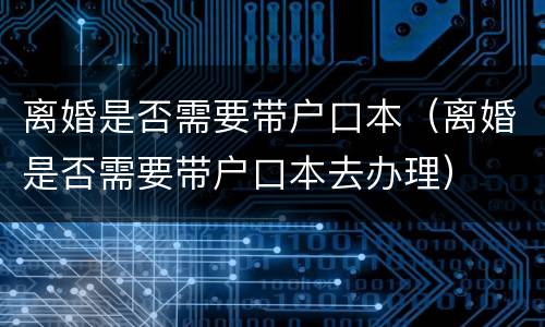 离婚是否需要带户口本（离婚是否需要带户口本去办理）
