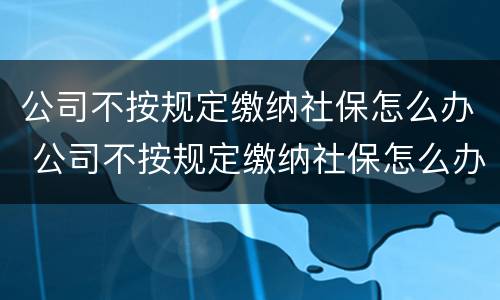 公司不按规定缴纳社保怎么办 公司不按规定缴纳社保怎么办呢