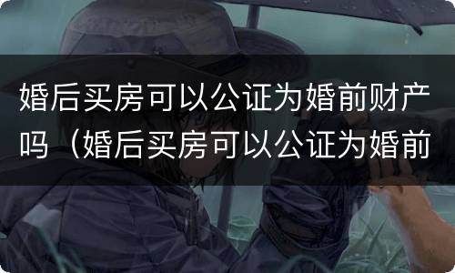 婚后买房可以公证为婚前财产吗（婚后买房可以公证为婚前财产吗怎么办）