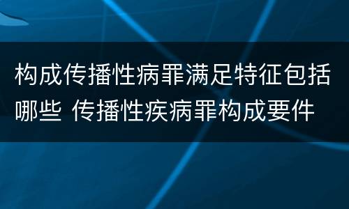 构成传播性病罪满足特征包括哪些 传播性疾病罪构成要件