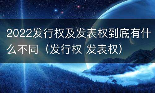 2022发行权及发表权到底有什么不同（发行权 发表权）