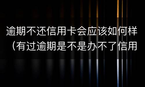 逾期不还信用卡会应该如何样（有过逾期是不是办不了信用卡）