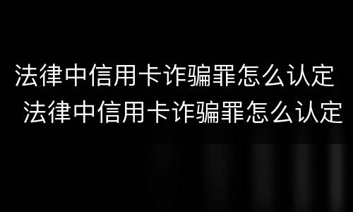 法律中信用卡诈骗罪怎么认定 法律中信用卡诈骗罪怎么认定的