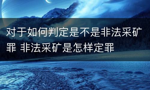 对于如何判定是不是非法采矿罪 非法采矿是怎样定罪