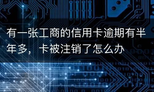 有一张工商的信用卡逾期有半年多，卡被注销了怎么办