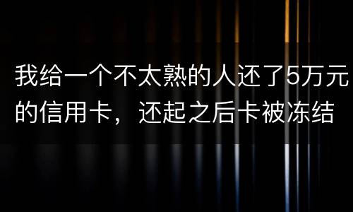 我给一个不太熟的人还了5万元的信用卡，还起之后卡被冻结，报案要怎样处置