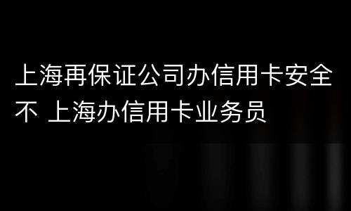 上海再保证公司办信用卡安全不 上海办信用卡业务员