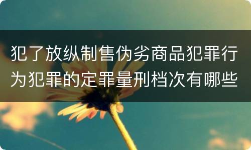 犯了放纵制售伪劣商品犯罪行为犯罪的定罪量刑档次有哪些