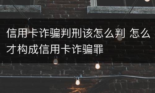 信用卡诈骗判刑该怎么判 怎么才构成信用卡诈骗罪