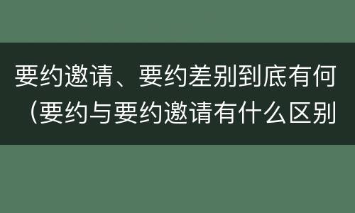 要约邀请、要约差别到底有何（要约与要约邀请有什么区别）