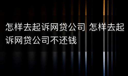 怎样去起诉网贷公司 怎样去起诉网贷公司不还钱
