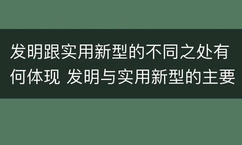 发明跟实用新型的不同之处有何体现 发明与实用新型的主要区别