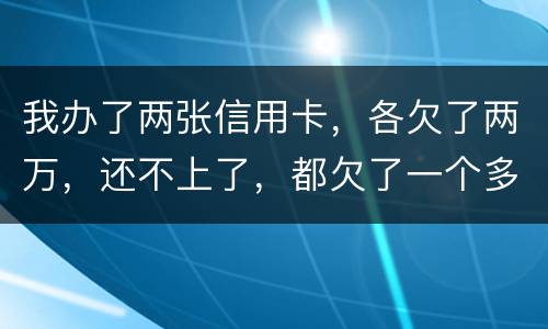 我办了两张信用卡,各欠了两万,还不上了,都欠了一个多月了,每天被催,我要要怎样办