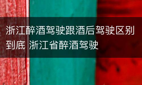 浙江醉酒驾驶跟酒后驾驶区别到底 浙江省醉酒驾驶