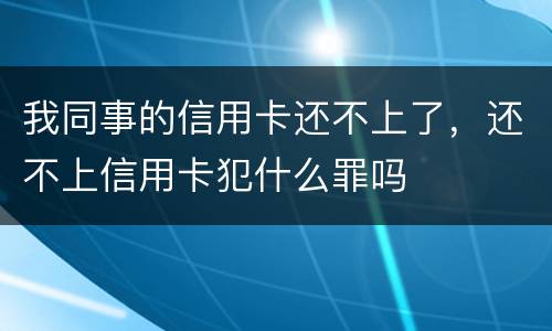 我同事的信用卡还不上了，还不上信用卡犯什么罪吗