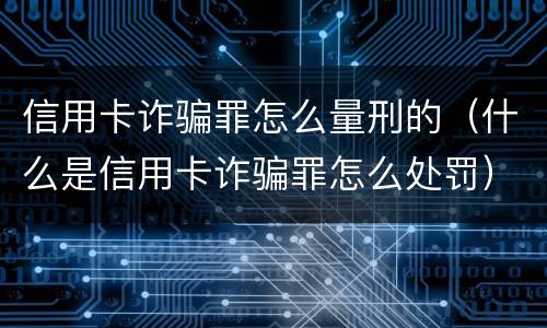 信用卡诈骗罪怎么量刑的（什么是信用卡诈骗罪怎么处罚）