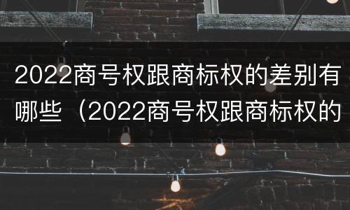 2022商号权跟商标权的差别有哪些（2022商号权跟商标权的差别有哪些方面）