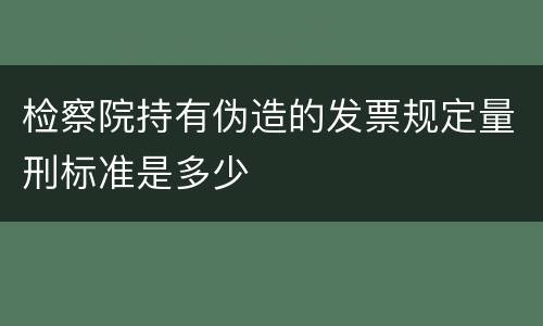 检察院持有伪造的发票规定量刑标准是多少