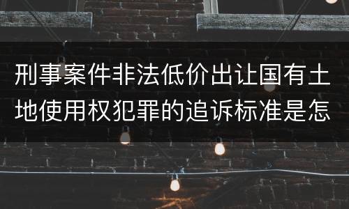 刑事案件非法低价出让国有土地使用权犯罪的追诉标准是怎么规定
