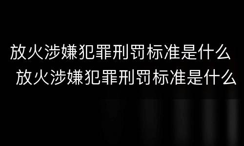 放火涉嫌犯罪刑罚标准是什么 放火涉嫌犯罪刑罚标准是什么意思