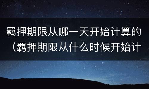 羁押期限从哪一天开始计算的（羁押期限从什么时候开始计算）