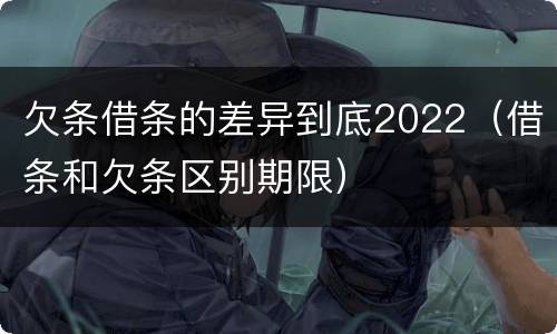 欠条借条的差异到底2022（借条和欠条区别期限）
