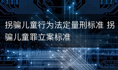 拐骗儿童行为法定量刑标准 拐骗儿童罪立案标准