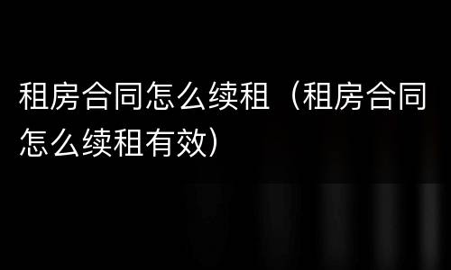 租房合同怎么续租（租房合同怎么续租有效）