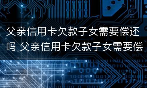 父亲信用卡欠款子女需要偿还吗 父亲信用卡欠款子女需要偿还吗知乎