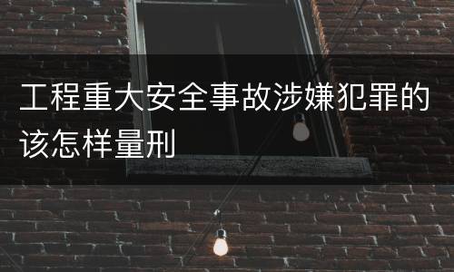 工程重大安全事故涉嫌犯罪的该怎样量刑
