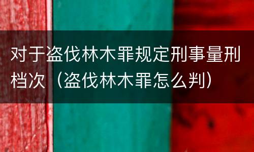 对于盗伐林木罪规定刑事量刑档次（盗伐林木罪怎么判）