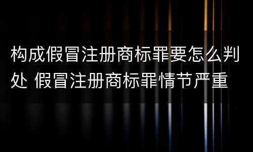 构成假冒注册商标罪要怎么判处 假冒注册商标罪情节严重