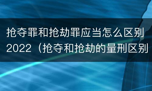 抢夺罪和抢劫罪应当怎么区别2022（抢夺和抢劫的量刑区别）