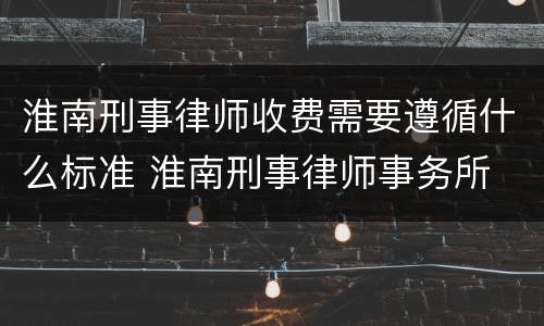 淮南刑事律师收费需要遵循什么标准 淮南刑事律师事务所