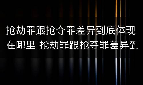 抢劫罪跟抢夺罪差异到底体现在哪里 抢劫罪跟抢夺罪差异到底体现在哪里呢