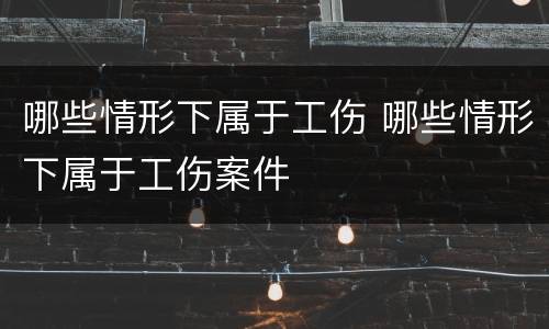 哪些情形下属于工伤 哪些情形下属于工伤案件