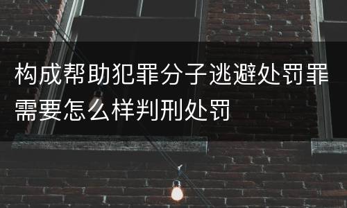 构成帮助犯罪分子逃避处罚罪需要怎么样判刑处罚