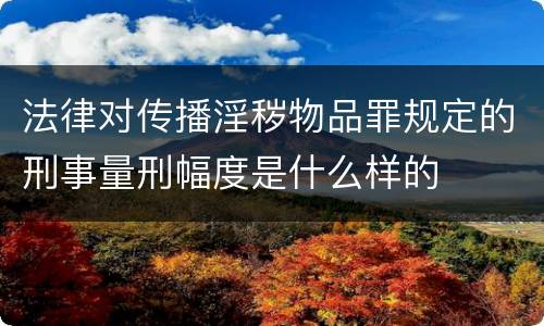 法律对传播淫秽物品罪规定的刑事量刑幅度是什么样的
