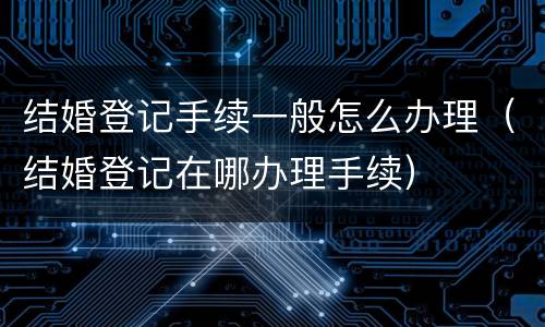 结婚登记手续一般怎么办理（结婚登记在哪办理手续）