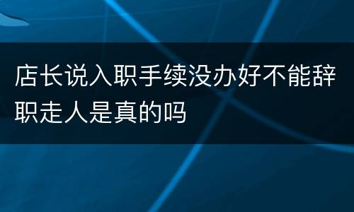 店长说入职手续没办好不能辞职走人是真的吗