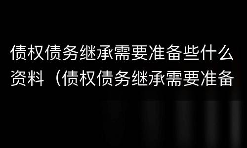 债权债务继承需要准备些什么资料（债权债务继承需要准备些什么资料呢）