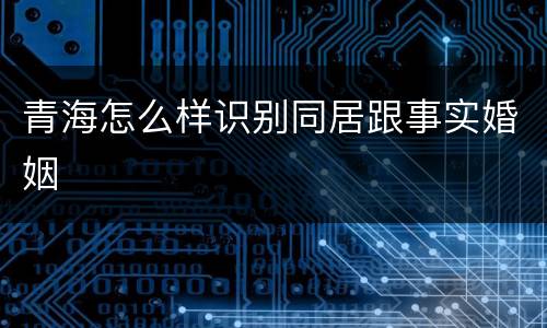 青海怎么样识别同居跟事实婚姻