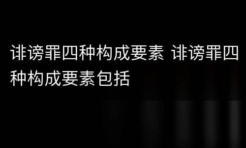 诽谤罪四种构成要素 诽谤罪四种构成要素包括