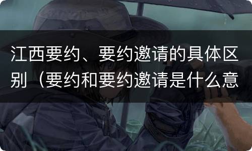 江西要约、要约邀请的具体区别（要约和要约邀请是什么意思）