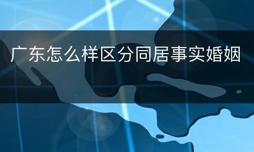 广东怎么样区分同居事实婚姻