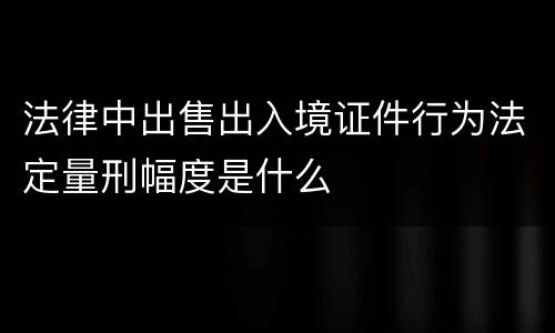 法律中出售出入境证件行为法定量刑幅度是什么