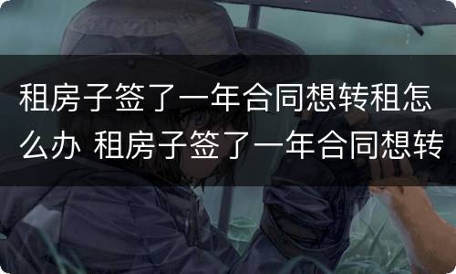 租房子签了一年合同想转租怎么办 租房子签了一年合同想转租怎么办呢