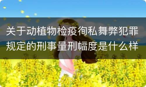 关于动植物检疫徇私舞弊犯罪规定的刑事量刑幅度是什么样的 关于动植物检疫徇私舞弊犯罪规定的刑事量刑幅度是什么样的