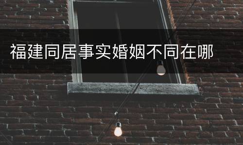 福建同居事实婚姻不同在哪 福建同居事实婚姻不同在哪